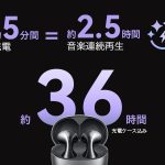 イヤホン単体で最大4.5 時間（ANCあり）または最大6時間（ANCなし）、充電ケースと組み合わせれば最大36 時間の音楽連続再生が可能