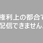 「権利の都合上お見せすることができません」